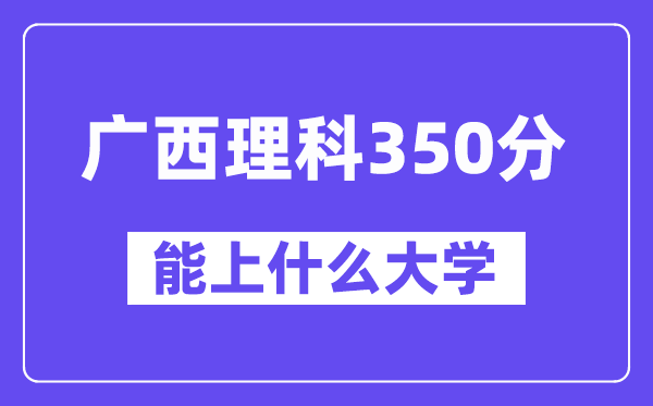 广西理科350分左右能上什么大学？（物理类）