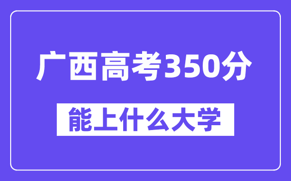 广西高考350分左右能上什么大学？附350分大学名单一览表