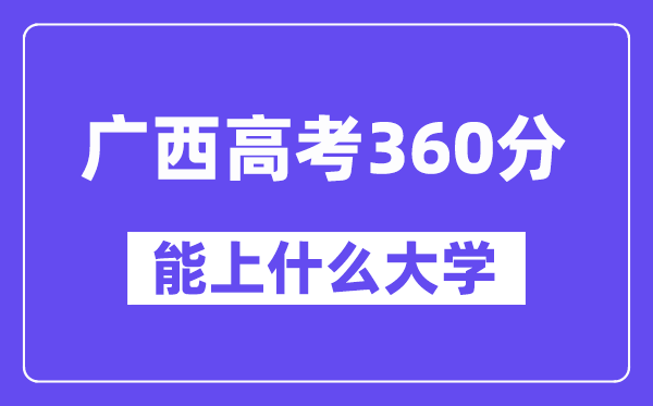 广西高考360分左右能上什么大学？附360分大学名单一览表