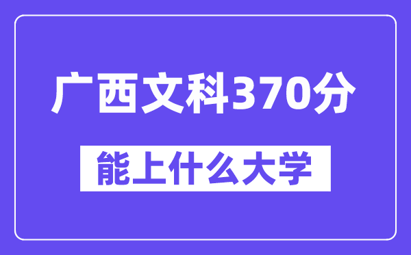 广西文科370分左右能上什么大学？（历史类）