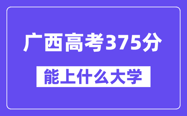 广西高考375分左右能上什么大学？附375分大学名单一览表