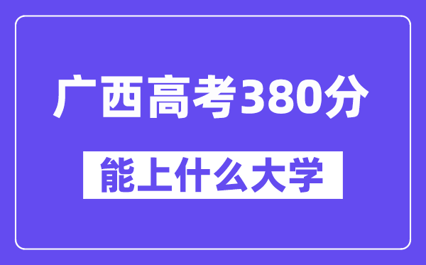 广西高考380分左右能上什么大学？附380分大学名单一览表