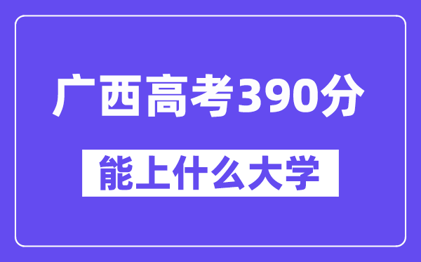 广西高考390分左右能上什么大学？附390分大学名单一览表