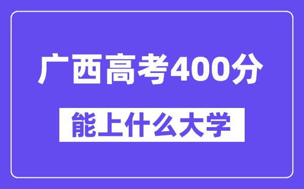 广西高考400分左右能上什么大学？附400分大学名单一览表