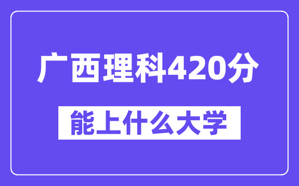 广西理科420分左右能上什么大学？（物理类）