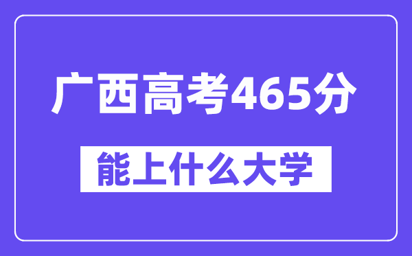 广西高考465分左右能上什么大学？附465分大学名单一览表