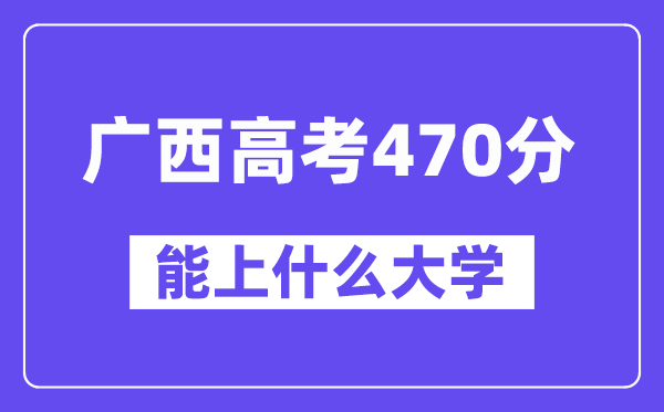 广西高考470分左右能上什么大学？附470分大学名单一览表