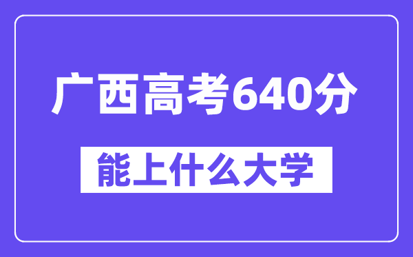 广西高考640分左右能上什么大学？附640分大学名单一览表