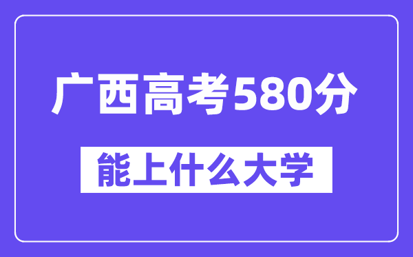 广西高考580分左右能上什么大学？附580分大学名单一览表