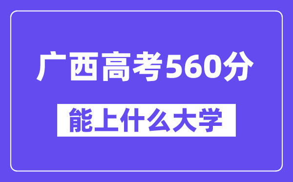 广西高考560分左右能上什么大学？附560分大学名单一览表