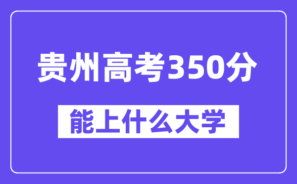 贵州高考350分左右能上什么大学？附350分大学名单一览表