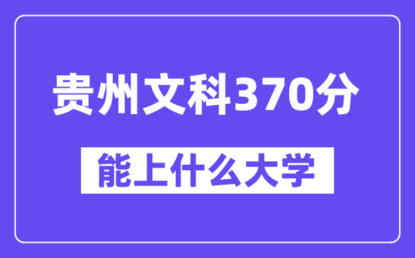 贵州文科370分左右能上什么大学？（历史类）