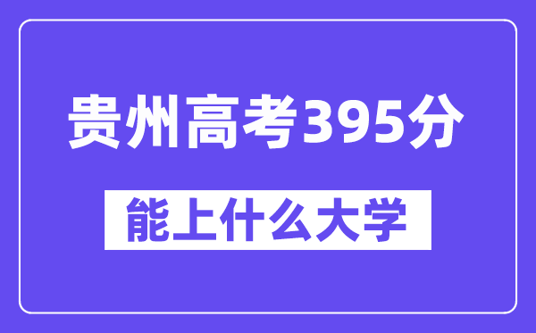 贵州高考395分左右能上什么大学？附395分大学名单一览表