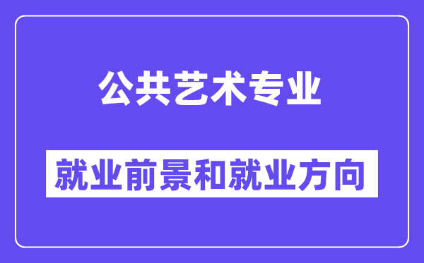 公共艺术专业就业前景和就业方向怎么样？附就业前景评分(5.8分)