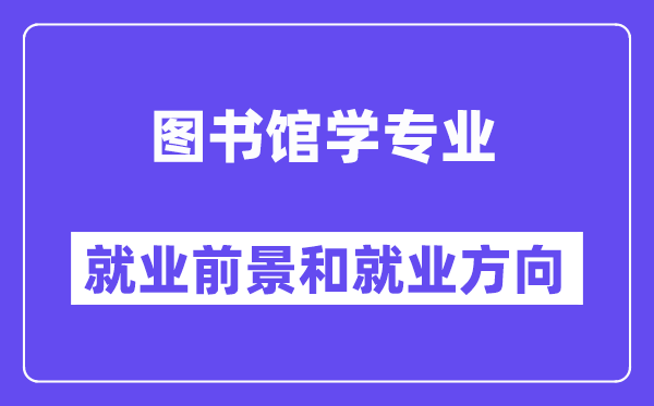 图书馆学专业就业前景和就业方向怎么样？附就业前景评分(7.0分)