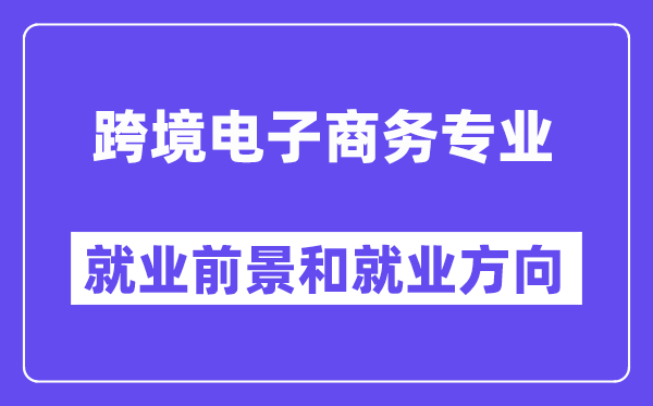 跨境电子商务专业就业前景和就业方向怎么样？附就业前景评分(8.0分)