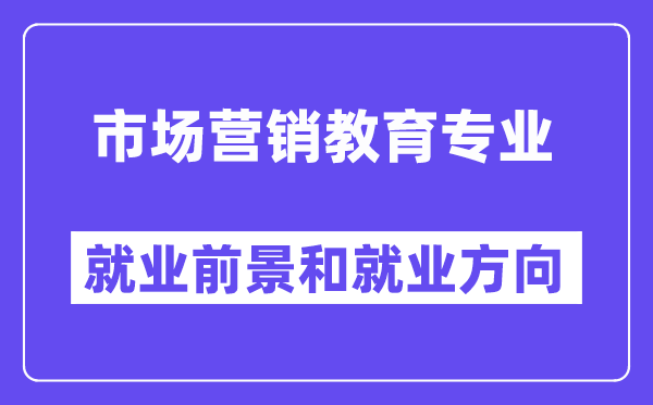 市场营销教育专业就业前景和就业方向怎么样？附就业前景评分(8.0分)