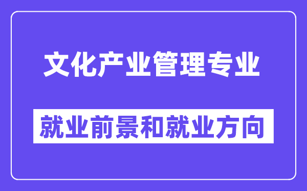 文化产业管理专业就业前景和就业方向怎么样？附就业前景评分(6.4分)