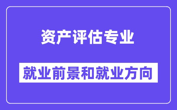 资产评估专业就业前景和就业方向怎么样？附就业前景评分(7.6分)