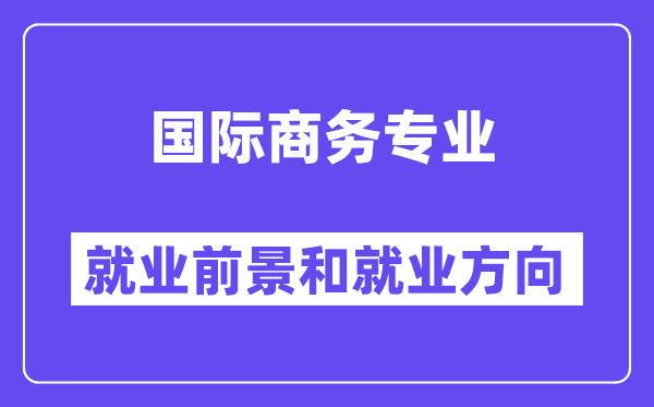 国际商务专业就业前景和就业方向怎么样？附就业前景评分(7.2分)