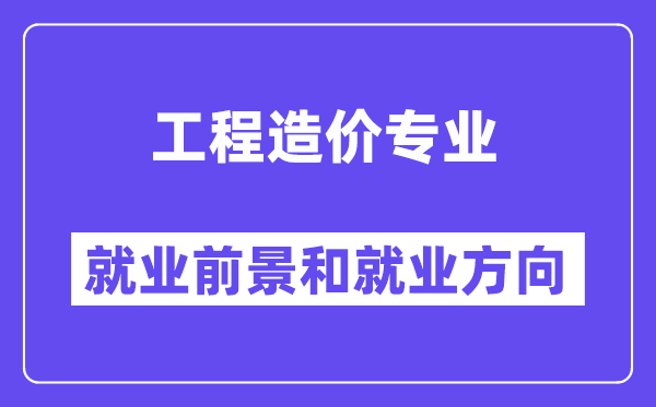 工程造价专业就业前景和就业方向怎么样？附就业前景评分(8.2分)