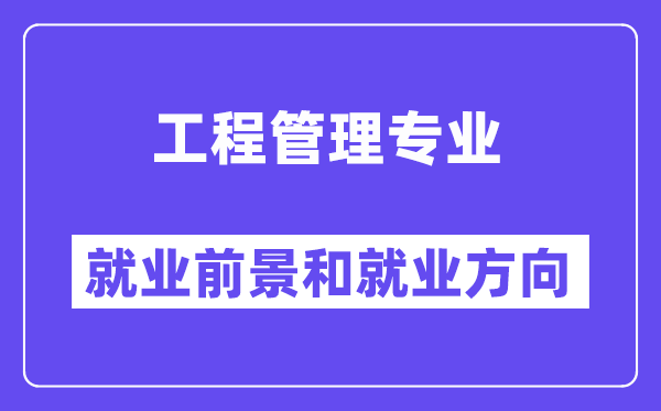 工程管理专业就业前景和就业方向怎么样？附就业前景评分(7.6分)