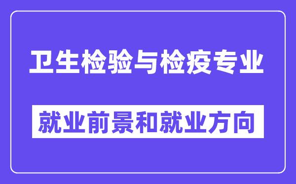 卫生检验与检疫专业就业方向和就业前景怎么样,附就业满意度评分