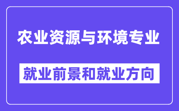 农业资源与环境专业就业前景和就业方向怎么样？附专业满意度评价(4条)