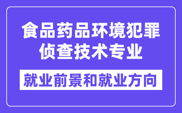 食品药品环境犯罪侦查技术专业就业前景和就业方向怎么样？