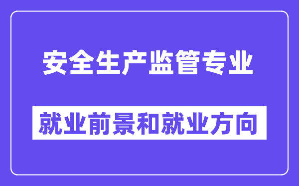 安全生产监管专业就业前景和就业方向怎么样？