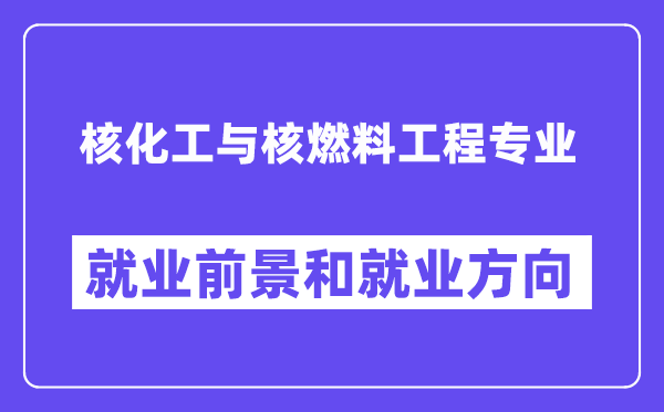 核化工与核燃料工程专业就业前景和就业方向怎么样？附专业评价(4条)