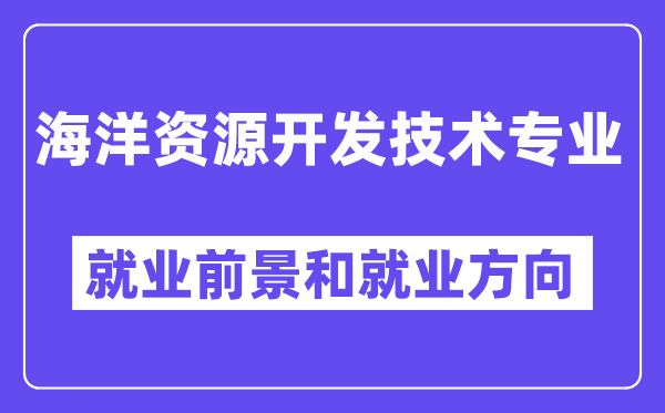 海洋资源开发技术专业就业前景和就业方向怎么样？附专业评价(4条)