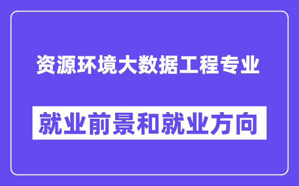 资源环境大数据工程专业就业前景和就业方向怎么样？