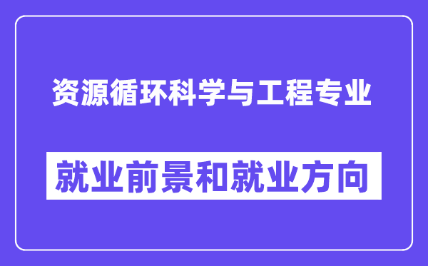 资源循环科学与工程专业就业前景和就业方向怎么样？附专业评价(4条)