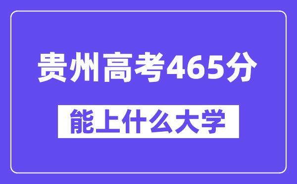 贵州高考465分左右能上什么大学？附465分大学名单一览表