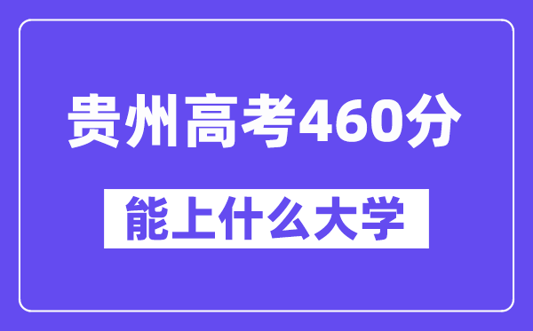 贵州高考460分左右能上什么大学？附460分大学名单一览表