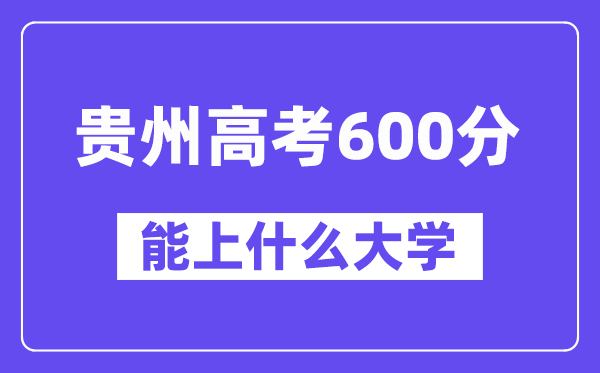 贵州高考600分左右能上什么大学？附600分大学名单一览表