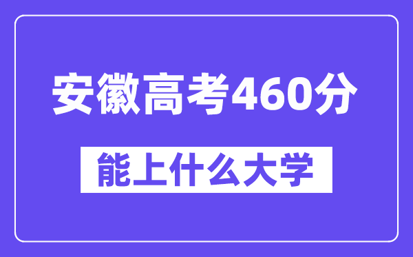 安徽高考460分左右能上什么大学？附460分大学名单一览表