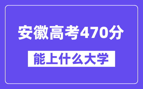 安徽高考470分左右能上什么大学？附470分大学名单一览表