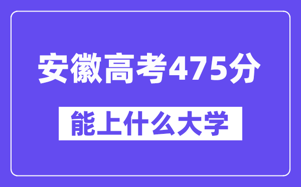 安徽高考475分左右能上什么大学？附475分大学名单一览表