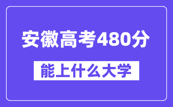 安徽高考480分左右能上什么大学？附480分大学名单一览表