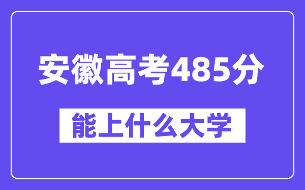 安徽高考485分左右能上什么大学？附485分大学名单一览表