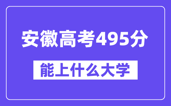 安徽高考495分左右能上什么大学？附495分大学名单一览表