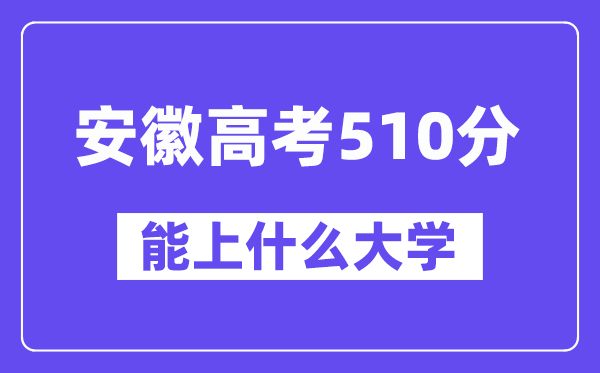 安徽高考510分左右能上什么大学？附510分大学名单一览表