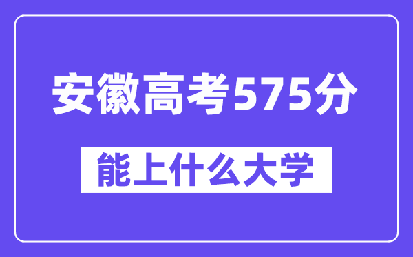 安徽高考575分左右能上什么大学？附575分大学名单一览表