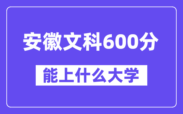 安徽文科600分左右能上什么大学？（历史类）