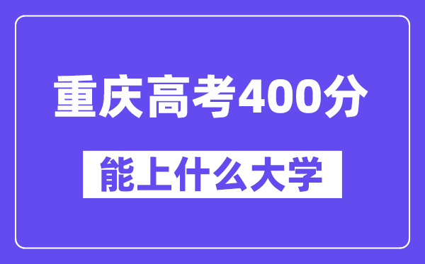 重庆高考400分左右能上什么大学？附400分大学名单一览表