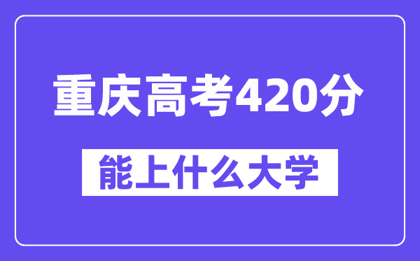 重庆高考420分左右能上什么大学？附420分大学名单一览表