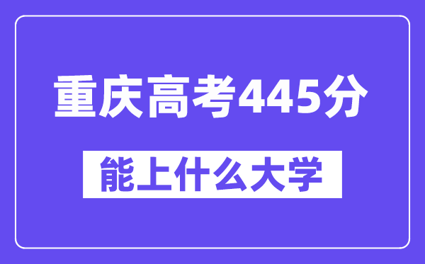 重庆高考445分左右能上什么大学？附445分大学名单一览表