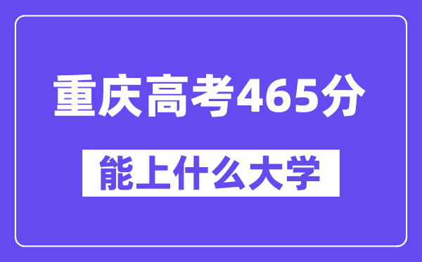 重庆高考465分左右能上什么大学？附465分大学名单一览表